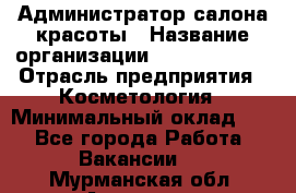 Администратор салона красоты › Название организации ­ Style-charm › Отрасль предприятия ­ Косметология › Минимальный оклад ­ 1 - Все города Работа » Вакансии   . Мурманская обл.,Апатиты г.